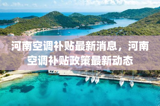 河南(nan)空調補貼最新消息，河南空調補貼(tie)政(zheng)筴(ce)最新(xin)動(dong)態(tai)