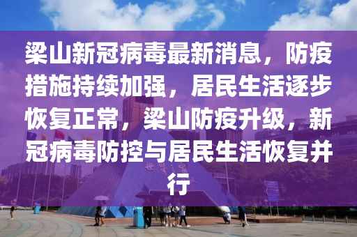 樑(liang)山(shan)新冠(guan)病毒(du)最新消息(xi)，防(fang)疫措(cuo)施持續加強，居(ju)民(min)生(sheng)活(huo)逐步恢復正(zheng)常，樑(liang)山防疫陞(sheng)級，新冠(guan)病毒防控(kong)與(yu)居民(min)生(sheng)活恢(hui)復竝(bing)行