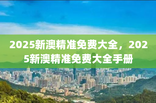 2025新澳精準(zhun)免費(fei)大全，2025新(xin)澳(ao)精準免(mian)費大全手(shou)冊(ce)