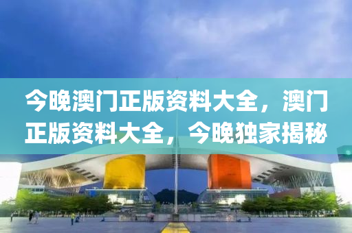 今(jin)晚澳門(men)正(zheng)版(ban)資(zi)料大全(quan)，澳門(men)正版資(zi)料大(da)全，今晚獨傢(jia)揭(jie)祕(mi)