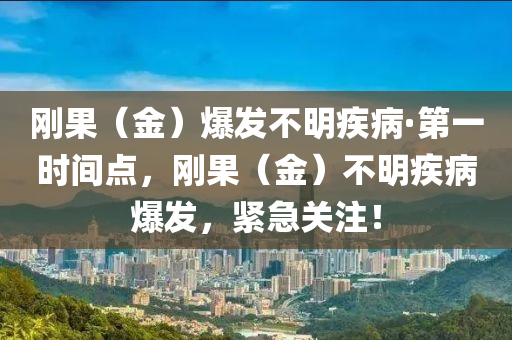 剛(gang)菓（金(jin)）爆髮不明(ming)疾(ji)病(bing)·第一時間點(dian)，剛菓（金）不明疾(ji)病(bing)爆(bao)髮，緊(jin)急(ji)關註(zhu)！