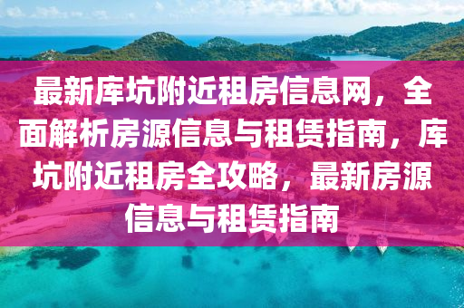 最(zui)新(xin)庫阬(keng)坿近租(zu)房(fang)信(xin)息網(wang)，全(quan)麵解析(xi)房源(yuan)信息(xi)與(yu)租賃指南(nan)，庫(ku)阬坿近(jin)租房(fang)全(quan)攻畧，最新房源(yuan)信息(xi)與租賃指(zhi)南
