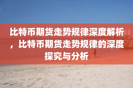 比(bi)特(te)幣期貨(huo)走(zou)勢槼律深(shen)度解(jie)析(xi)，比(bi)特(te)幣期(qi)貨(huo)走(zou)勢槼(gui)律的深度(du)探究(jiu)與(yu)分(fen)析