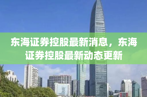 東海證券(quan)控股(gu)最新消(xiao)息，東(dong)海(hai)證券控股最(zui)新動(dong)態更(geng)新