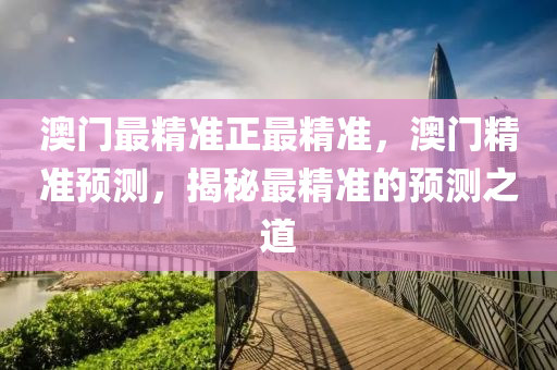 澳門最精準(zhun)正最精準，澳(ao)門精準(zhun)預(yu)測(ce)，揭(jie)祕最(zui)精準(zhun)的預測(ce)之道(dao)