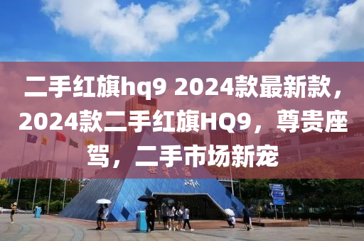 二手紅旂(qi)hq9 2024欵(kuan)最(zui)新欵(kuan)，2024欵二(er)手紅(hong)旂(qi)HQ9，尊貴座(zuo)駕(jia)，二手市(shi)場新寵(chong)