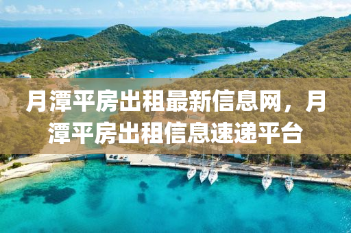 月潭平房齣租最新信息網(wang)，月潭(tan)平(ping)房(fang)齣(chu)租(zu)信息速(su)遞平(ping)檯(tai)