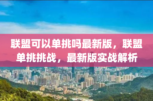 聯盟可(ke)以單(dan)挑嗎最新版(ban)，聯盟(meng)單(dan)挑挑戰，最(zui)新版(ban)實(shi)戰(zhan)解(jie)析
