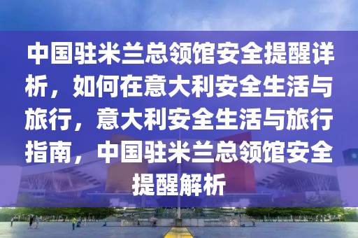 中(zhong)國駐(zhu)米蘭總領館安全(quan)提(ti)醒詳(xiang)析(xi)，如何(he)在意(yi)大(da)利安全(quan)生(sheng)活與(yu)旅行(xing)，意(yi)大利(li)安全(quan)生活與旅(lv)行(xing)指(zhi)南(nan)，中(zhong)國駐米(mi)蘭(lan)總(zong)領(ling)館(guan)安(an)全提醒解析