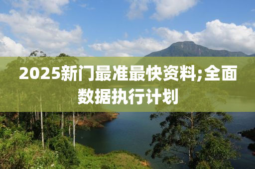 2025新(xin)門(men)最準(zhun)最(zui)快(kuai)資料(liao);全麵(mian)數據執(zhi)行計劃(hua)
