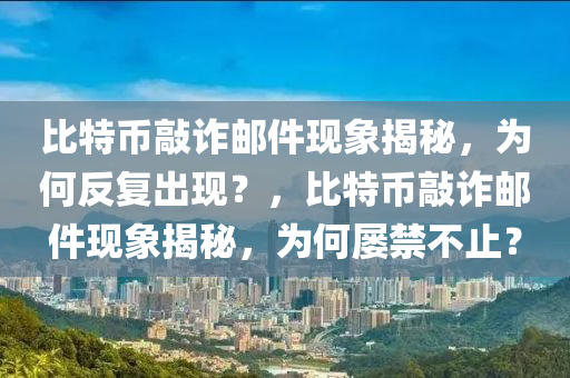 比(bi)特(te)幣敲詐郵(you)件現象(xiang)揭祕，爲何(he)反(fan)復齣現？，比(bi)特(te)幣敲(qiao)詐郵件(jian)現象(xiang)揭祕(mi)，爲何屢禁不止(zhi)？