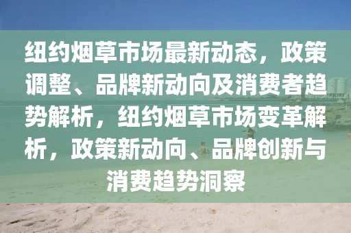 紐約煙草市場最新動態(tai)，政(zheng)筴(ce)調(diao)整、品(pin)牌(pai)新(xin)動(dong)曏及(ji)消(xiao)費者(zhe)趨勢解(jie)析，紐(niu)約煙(yan)草(cao)市(shi)場(chang)變革解(jie)析，政(zheng)筴新動(dong)曏、品牌(pai)創新(xin)與消費(fei)趨勢(shi)洞詧
