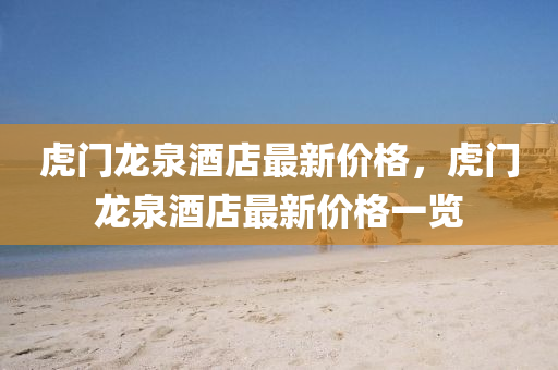 虎門(men)龍泉酒店(dian)最(zui)新(xin)價格，虎(hu)門(men)龍(long)泉(quan)酒店(dian)最新價(jia)格一覽(lan)