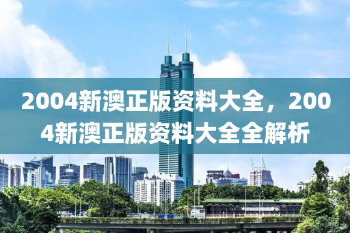 2004新(xin)澳正(zheng)版(ban)資(zi)料(liao)大全(quan)，2004新(xin)澳正版資料(liao)大(da)全(quan)全解(jie)析(xi)