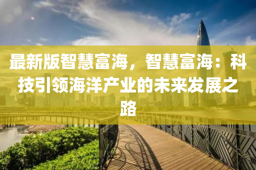 最新版智慧(hui)富(fu)海，智慧(hui)富(fu)海：科技(ji)引領海洋産業(ye)的(de)未(wei)來髮(fa)展之(zhi)路(lu)