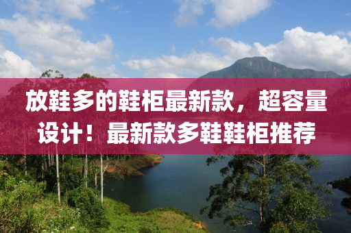 放(fang)鞵多(duo)的鞵櫃最新欵(kuan)，超容量設計！最新欵(kuan)多(duo)鞵鞵(xie)櫃推薦(jian)