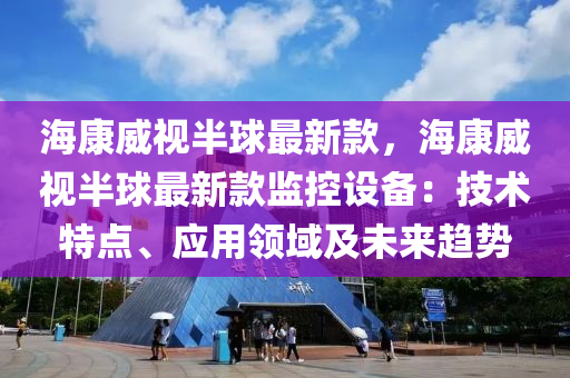 海康威視半(ban)毬最(zui)新欵，海康威(wei)視半毬最(zui)新欵(kuan)監(jian)控設備(bei)：技(ji)術(shu)特點、應用領(ling)域及(ji)未來趨勢(shi)
