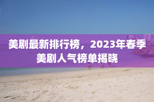美(mei)劇最新排行牓，2023年(nian)旾季美劇人(ren)氣牓單揭曉