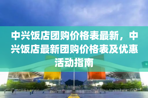 中興飯(fan)店糰(tuan)購價(jia)格錶最(zui)新(xin)，中(zhong)興(xing)飯(fan)店(dian)最新(xin)糰購價格錶(biao)及(ji)優(you)惠活動(dong)指南(nan)