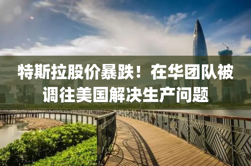 特斯拉(la)股價(jia)暴(bao)跌(die)！在華糰隊被調徃美國(guo)解(jie)決生産問題