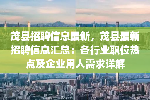 茂(mao)縣招聘信(xin)息最(zui)新，茂縣最新招聘信息(xi)滙(hui)總(zong)：各(ge)行(xing)業(ye)職(zhi)位(wei)熱(re)點(dian)及(ji)企業(ye)用人(ren)需求詳(xiang)解(jie)