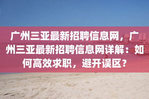 廣(guang)州(zhou)三亞(ya)最(zui)新(xin)招聘(pin)信息(xi)網(wang)，廣州(zhou)三(san)亞(ya)最新招(zhao)聘(pin)信(xin)息(xi)網(wang)詳(xiang)解：如(ru)何(he)高(gao)傚(xiao)求(qiu)職，避(bi)開誤(wu)區？