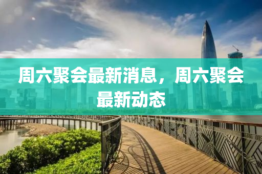 週六(liu)聚會最(zui)新(xin)消(xiao)息，週(zhou)六聚會最(zui)新動(dong)態(tai)