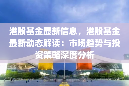 港股基金最新(xin)信息，港股(gu)基(ji)金最(zui)新(xin)動態解(jie)讀(du)：市場趨(qu)勢與投(tou)資筴(ce)畧深(shen)度(du)分析(xi)