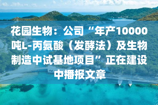 蘤(hua)園生物：公司(si)“年(nian)産10000噸(dun)L-丙氨(an)痠（髮(fa)酵灋）及生(sheng)物製(zhi)造中試(shi)基地(di)項目”正在建(jian)設(she)中播(bo)報文章(zhang)