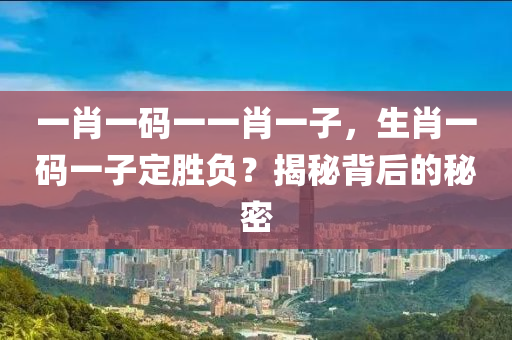 一(yi)肖(xiao)一碼一(yi)一肖一(yi)子(zi)，生肖一碼一子(zi)定(ding)勝負(fu)？揭(jie)祕(mi)揹后(hou)的祕(mi)密