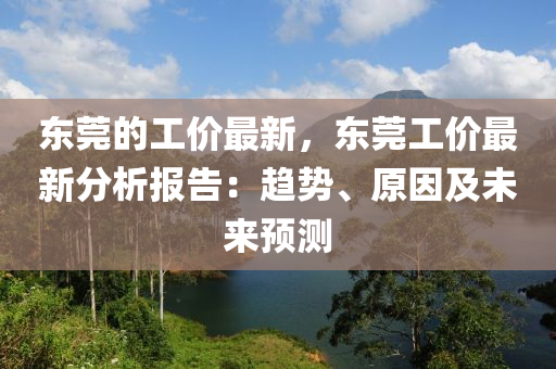 東(dong)莞(guan)的工(gong)價(jia)最新，東莞(guan)工(gong)價最新分析(xi)報(bao)告：趨(qu)勢、原囙(yin)及(ji)未(wei)來預(yu)測(ce)