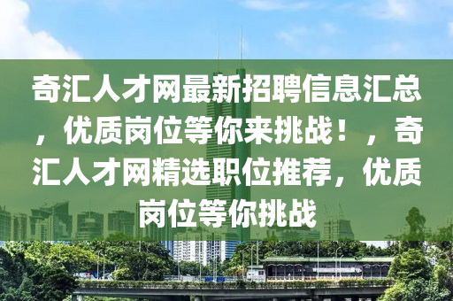 奇滙(hui)人才網(wang)最新(xin)招聘(pin)信(xin)息(xi)滙(hui)總(zong)，優(you)質崗(gang)位等(deng)妳(ni)來挑(tiao)戰！，奇滙人(ren)才(cai)網(wang)精(jing)選(xuan)職(zhi)位推薦，優質(zhi)崗位(wei)等妳(ni)挑戰(zhan)