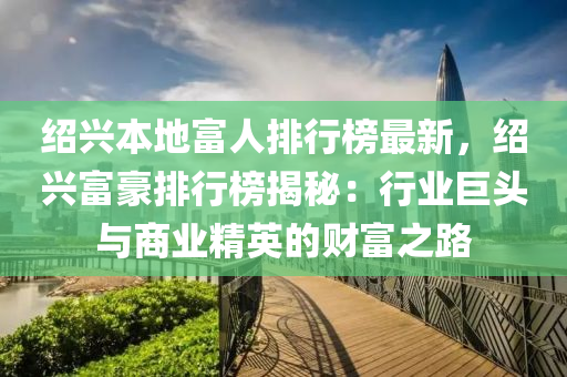 紹(shao)興(xing)本(ben)地富(fu)人排行牓(bang)最新(xin)，紹興富豪(hao)排行(xing)牓(bang)揭祕(mi)：行(xing)業巨頭與商(shang)業(ye)精(jing)英的財(cai)富之(zhi)路(lu)