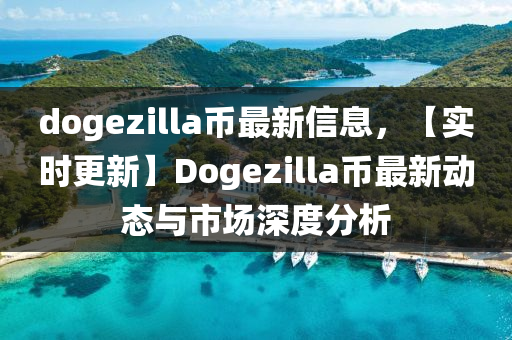 dogezilla幣(bi)最(zui)新信(xin)息(xi)，【實時(shi)更新(xin)】Dogezilla幣最新(xin)動(dong)態與(yu)市場深度分(fen)析