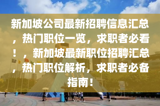 新加坡(po)公(gong)司(si)最新招(zhao)聘(pin)信息滙總(zong)，熱(re)門(men)職(zhi)位一(yi)覽(lan)，求職(zhi)者(zhe)必(bi)看！，新加坡最新職(zhi)位招聘滙總，熱門職位解(jie)析，求職(zhi)者必備(bei)指(zhi)南(nan)！