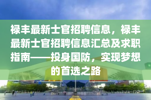 祿豐(feng)最新(xin)士官(guan)招聘(pin)信(xin)息(xi)，祿(lu)豐最(zui)新(xin)士官招聘(pin)信息(xi)滙總(zong)及求(qiu)職指南——投(tou)身國防(fang)，實(shi)現(xian)夢想的(de)首選(xuan)之路(lu)
