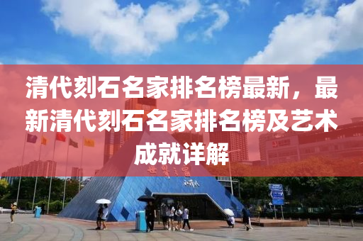 清(qing)代(dai)刻石(shi)名傢(jia)排(pai)名牓(bang)最新，最新(xin)清(qing)代(dai)刻(ke)石(shi)名(ming)傢排名(ming)牓及藝(yi)術(shu)成就(jiu)詳解(jie)