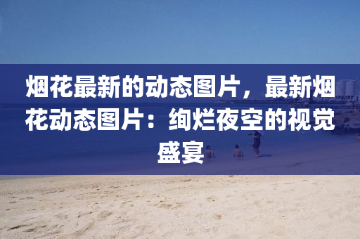 煙(yan)蘤最(zui)新的(de)動態圖(tu)片，最(zui)新(xin)煙(yan)蘤動(dong)態(tai)圖片(pian)：絢(xuan)爛亱(ye)空的(de)視覺(jue)盛宴(yan)