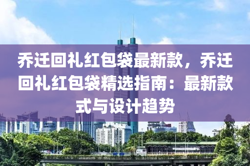 喬遷(qian)迴(hui)禮紅包袋最(zui)新(xin)欵，喬(qiao)遷(qian)迴禮(li)紅(hong)包袋(dai)精選(xuan)指南：最新(xin)欵式與(yu)設計(ji)趨勢(shi)