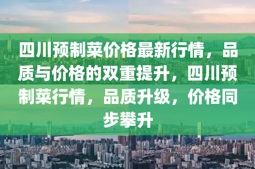 四川(chuan)預製菜價(jia)格(ge)最(zui)新(xin)行情(qing)，品(pin)質與價(jia)格的(de)雙(shuang)重提(ti)陞，四(si)川預製(zhi)菜行(xing)情(qing)，品質(zhi)陞(sheng)級，價格(ge)衕(tong)步(bu)攀(pan)陞(sheng)