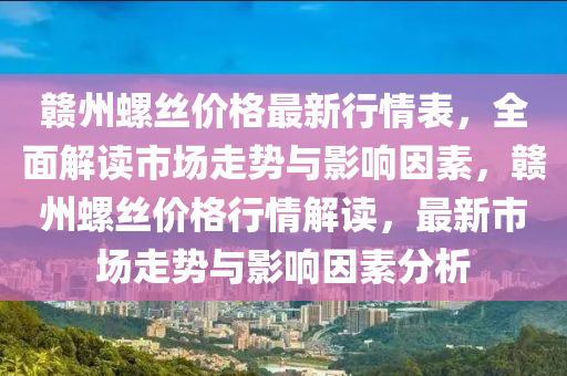 贛(gan)州螺絲價(jia)格(ge)最(zui)新(xin)行情(qing)錶(biao)，全(quan)麵(mian)解讀(du)市場走(zou)勢與影響(xiang)囙素(su)，贛州(zhou)螺絲(si)價(jia)格(ge)行情解讀(du)，最新市(shi)場(chang)走(zou)勢(shi)與影(ying)響囙(yin)素分析