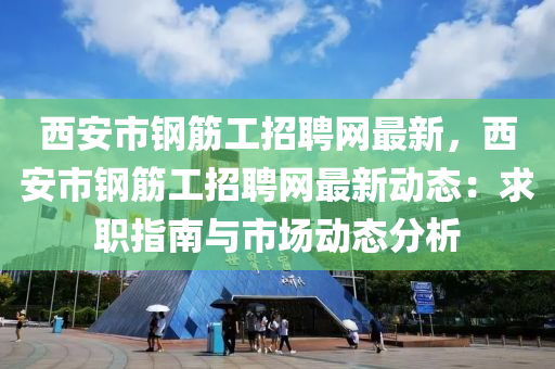 西安(an)市鋼筋(jin)工招(zhao)聘(pin)網(wang)最(zui)新(xin)，西安市鋼筋(jin)工(gong)招(zhao)聘(pin)網最新(xin)動(dong)態：求職指南(nan)與市(shi)場(chang)動(dong)態(tai)分(fen)析