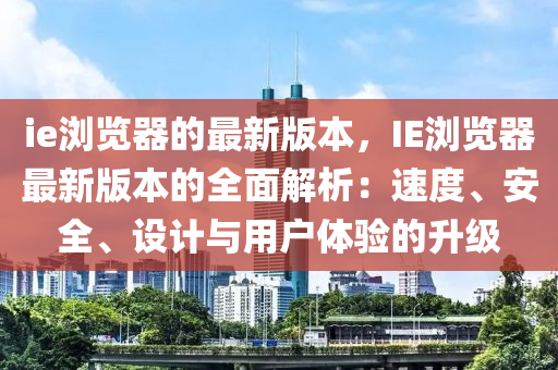 ie瀏覽器的(de)最(zui)新(xin)版(ban)本，IE瀏(liu)覽(lan)器(qi)最(zui)新(xin)版(ban)本(ben)的全麵(mian)解(jie)析：速度(du)、安(an)全(quan)、設(she)計(ji)與用(yong)戶(hu)體(ti)驗的(de)陞級(ji)