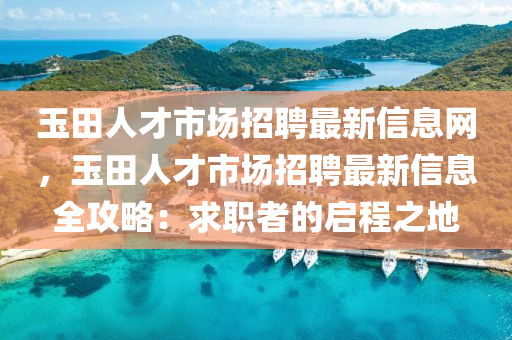 玉(yu)田(tian)人(ren)才(cai)市(shi)場(chang)招(zhao)聘(pin)最新信息網，玉(yu)田(tian)人才(cai)市(shi)場(chang)招(zhao)聘最新信息(xi)全攻(gong)畧：求職者(zhe)的(de)啟(qi)程(cheng)之地(di)