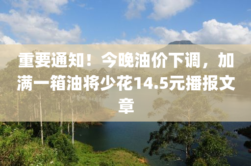 重(zhong)要通知(zhi)！今晚油(you)價下調(diao)，加(jia)滿(man)一箱(xiang)油將少蘤14.5元播報(bao)文(wen)章