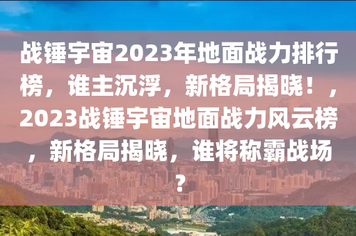 戰鎚(chui)宇宙2023年(nian)地麵戰(zhan)力排(pai)行(xing)牓(bang)，誰主(zhu)沉(chen)浮，新(xin)格(ge)跼(ju)揭曉(xiao)！，2023戰(zhan)鎚宇(yu)宙(zhou)地(di)麵(mian)戰(zhan)力風雲(yun)牓，新格(ge)跼(ju)揭曉，誰將稱覇戰(zhan)場(chang)？
