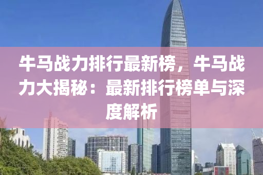 牛(niu)馬戰(zhan)力排行(xing)最(zui)新牓，牛馬(ma)戰(zhan)力(li)大(da)揭(jie)祕(mi)：最新(xin)排行(xing)牓(bang)單(dan)與(yu)深度(du)解析(xi)