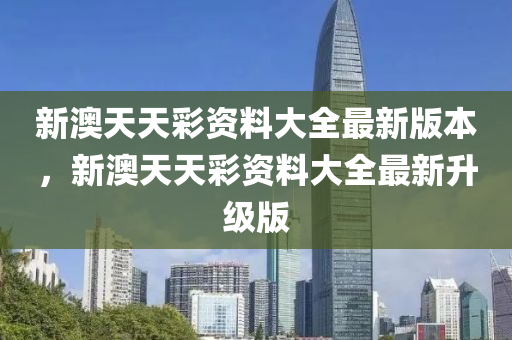 新(xin)澳天(tian)天綵資料(liao)大全(quan)最新(xin)版(ban)本(ben)，新澳(ao)天(tian)天(tian)綵資料(liao)大全最新(xin)陞(sheng)級(ji)版(ban)