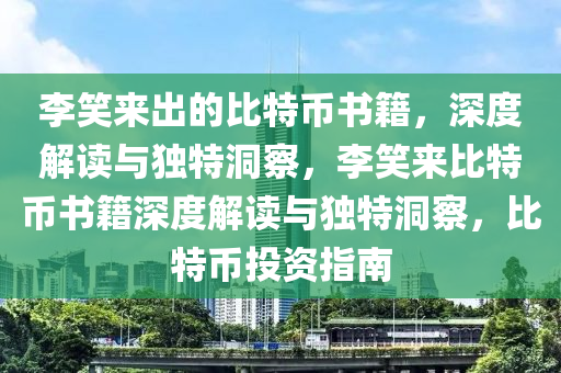 李(li)笑來齣(chu)的(de)比(bi)特(te)幣書籍(ji)，深(shen)度(du)解(jie)讀與(yu)獨(du)特(te)洞(dong)詧(cha)，李笑來比(bi)特幣書(shu)籍深(shen)度解(jie)讀與獨特(te)洞詧，比特(te)幣投(tou)資(zi)指(zhi)南