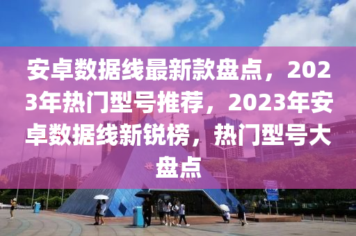 安(an)卓數據(ju)線(xian)最新(xin)欵(kuan)盤(pan)點(dian)，2023年(nian)熱門(men)型(xing)號(hao)推(tui)薦(jian)，2023年安(an)卓數(shu)據線(xian)新(xin)銳牓，熱(re)門(men)型(xing)號大盤點